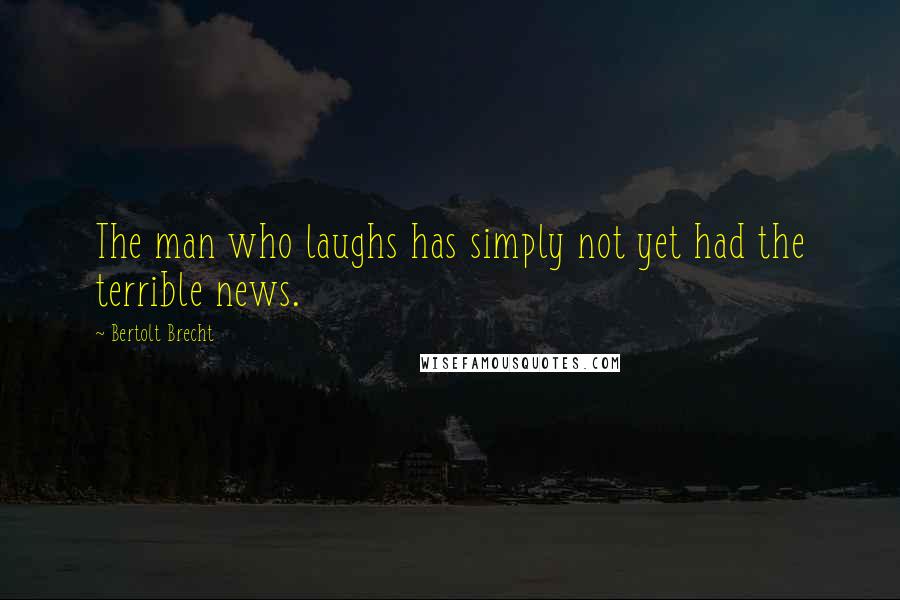 Bertolt Brecht Quotes: The man who laughs has simply not yet had the terrible news.