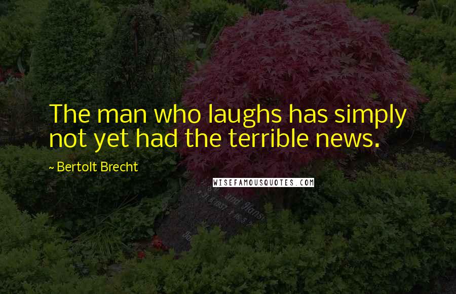 Bertolt Brecht Quotes: The man who laughs has simply not yet had the terrible news.