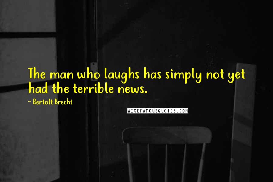 Bertolt Brecht Quotes: The man who laughs has simply not yet had the terrible news.