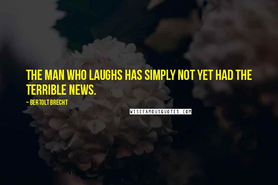 Bertolt Brecht Quotes: The man who laughs has simply not yet had the terrible news.