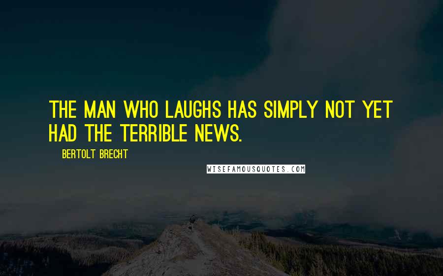 Bertolt Brecht Quotes: The man who laughs has simply not yet had the terrible news.