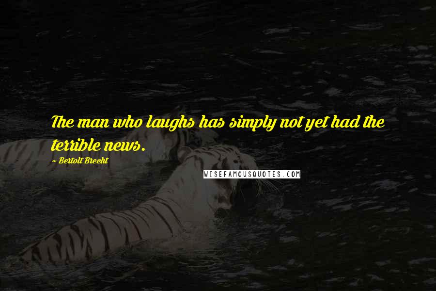 Bertolt Brecht Quotes: The man who laughs has simply not yet had the terrible news.