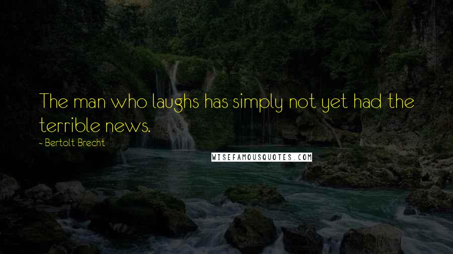 Bertolt Brecht Quotes: The man who laughs has simply not yet had the terrible news.