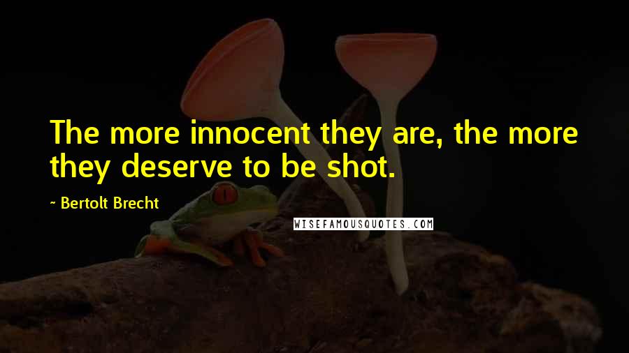 Bertolt Brecht Quotes: The more innocent they are, the more they deserve to be shot.