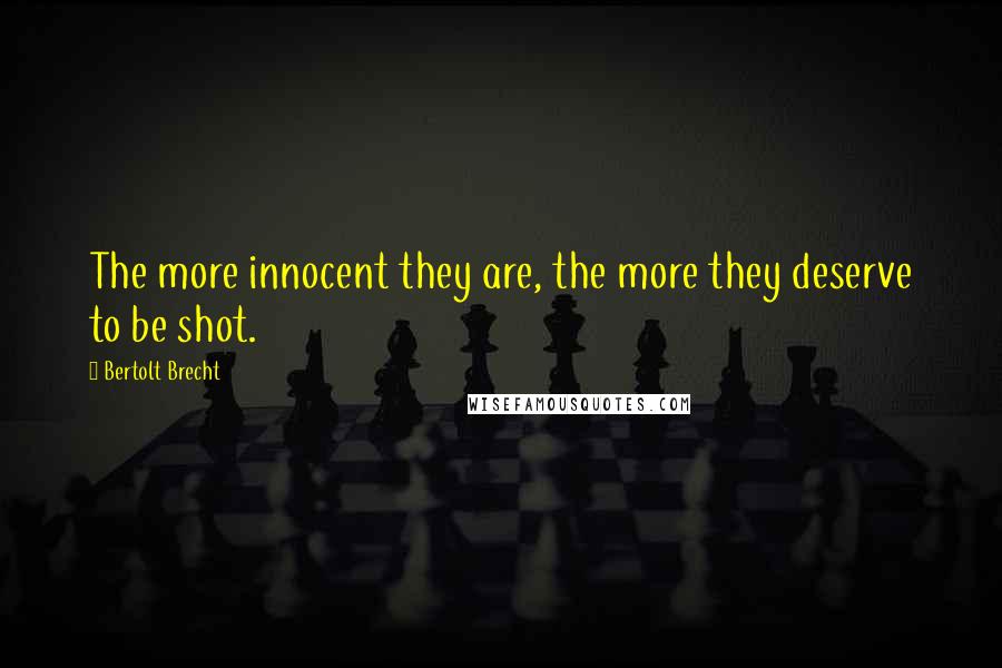 Bertolt Brecht Quotes: The more innocent they are, the more they deserve to be shot.