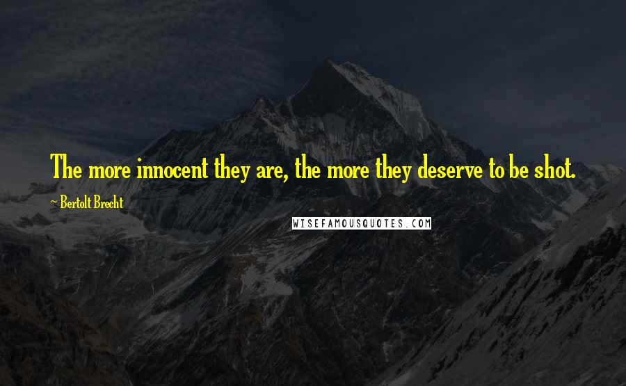 Bertolt Brecht Quotes: The more innocent they are, the more they deserve to be shot.