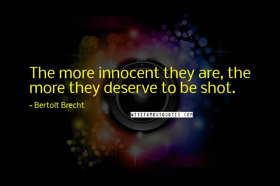 Bertolt Brecht Quotes: The more innocent they are, the more they deserve to be shot.