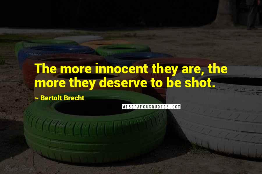 Bertolt Brecht Quotes: The more innocent they are, the more they deserve to be shot.