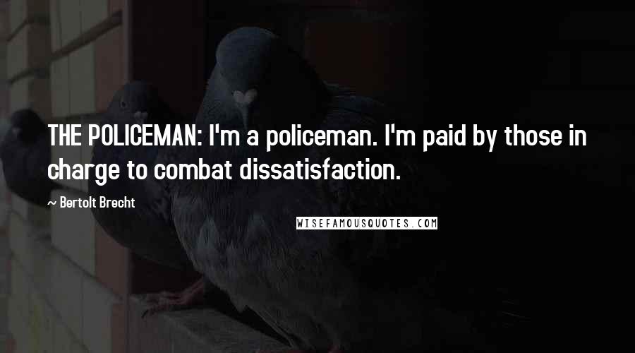 Bertolt Brecht Quotes: THE POLICEMAN: I'm a policeman. I'm paid by those in charge to combat dissatisfaction.