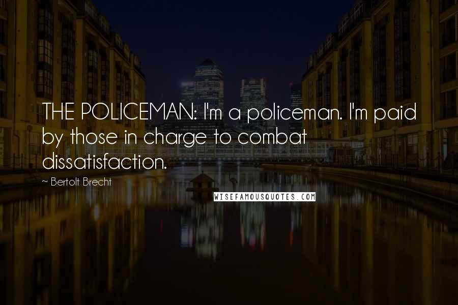 Bertolt Brecht Quotes: THE POLICEMAN: I'm a policeman. I'm paid by those in charge to combat dissatisfaction.