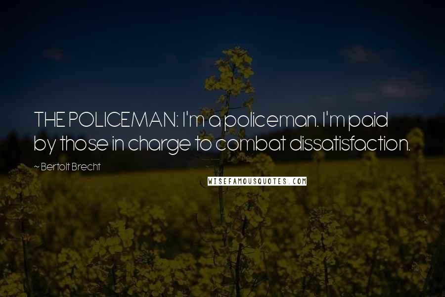 Bertolt Brecht Quotes: THE POLICEMAN: I'm a policeman. I'm paid by those in charge to combat dissatisfaction.
