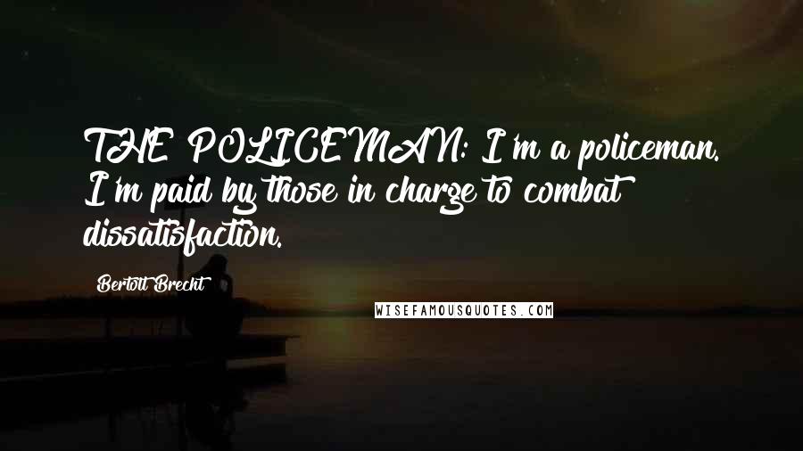 Bertolt Brecht Quotes: THE POLICEMAN: I'm a policeman. I'm paid by those in charge to combat dissatisfaction.