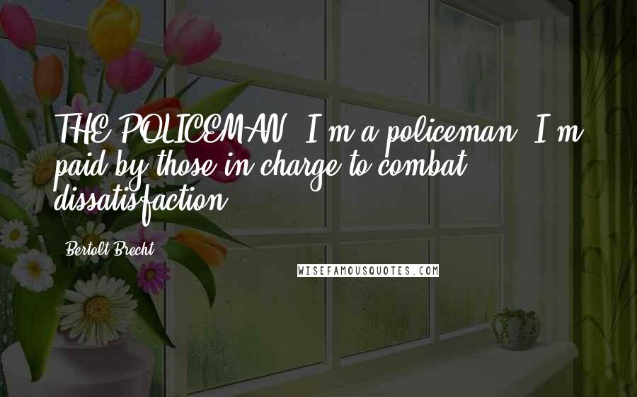 Bertolt Brecht Quotes: THE POLICEMAN: I'm a policeman. I'm paid by those in charge to combat dissatisfaction.