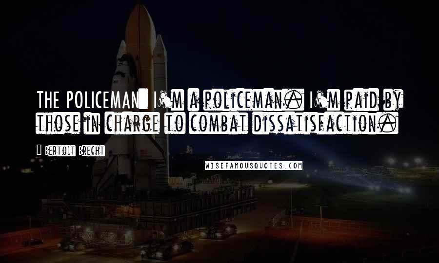 Bertolt Brecht Quotes: THE POLICEMAN: I'm a policeman. I'm paid by those in charge to combat dissatisfaction.