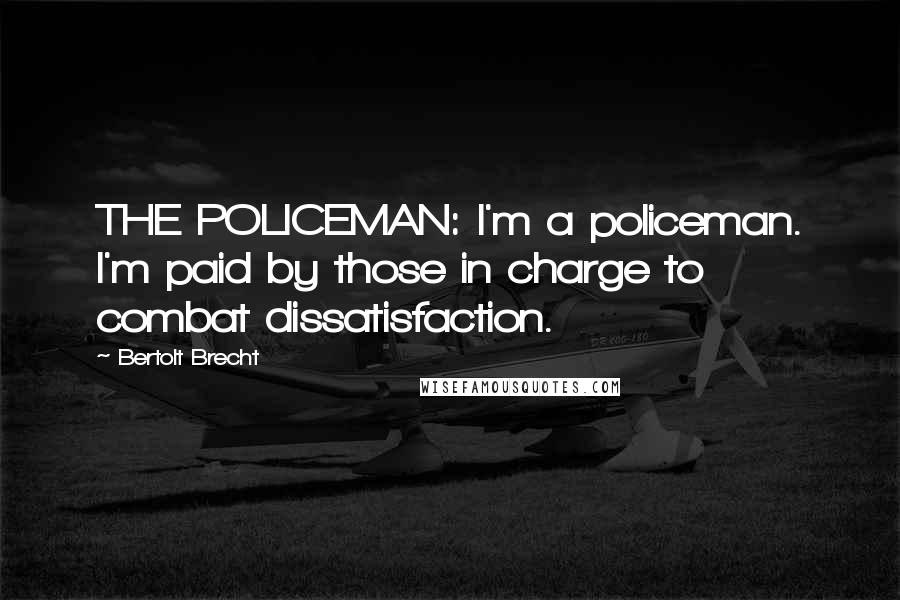 Bertolt Brecht Quotes: THE POLICEMAN: I'm a policeman. I'm paid by those in charge to combat dissatisfaction.
