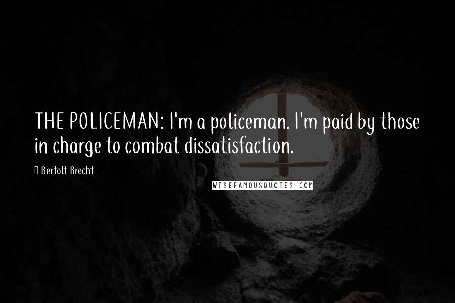 Bertolt Brecht Quotes: THE POLICEMAN: I'm a policeman. I'm paid by those in charge to combat dissatisfaction.