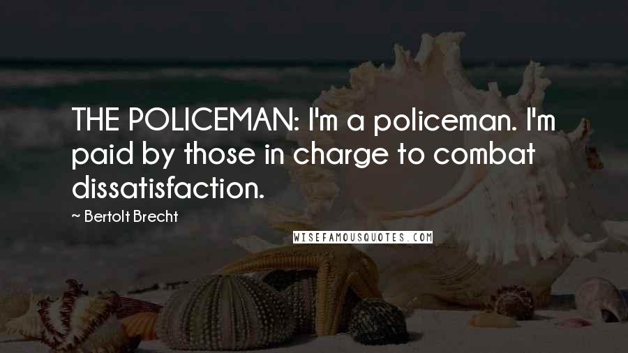 Bertolt Brecht Quotes: THE POLICEMAN: I'm a policeman. I'm paid by those in charge to combat dissatisfaction.