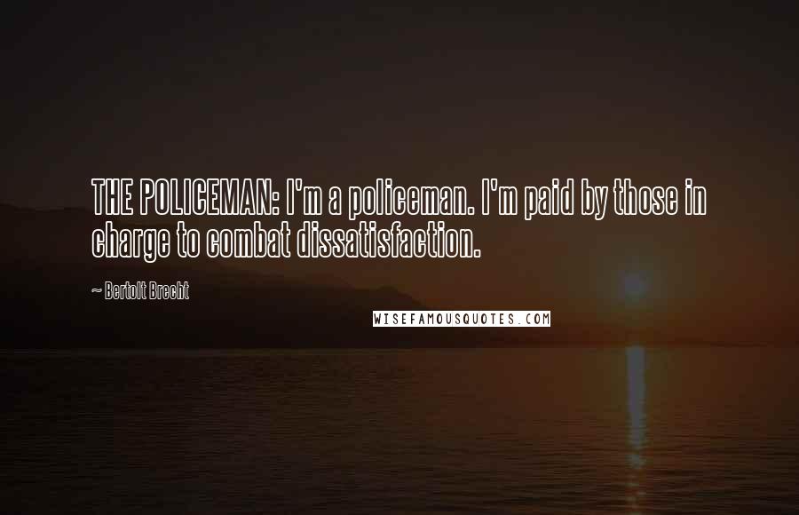 Bertolt Brecht Quotes: THE POLICEMAN: I'm a policeman. I'm paid by those in charge to combat dissatisfaction.