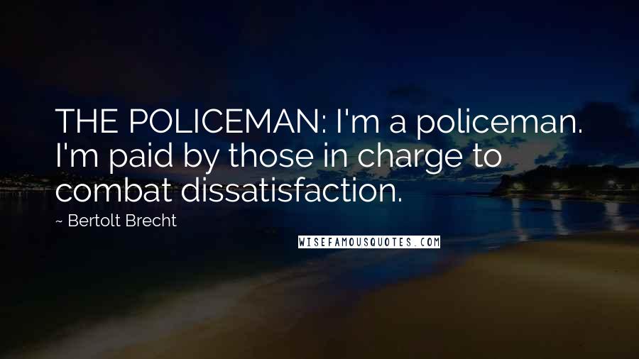 Bertolt Brecht Quotes: THE POLICEMAN: I'm a policeman. I'm paid by those in charge to combat dissatisfaction.