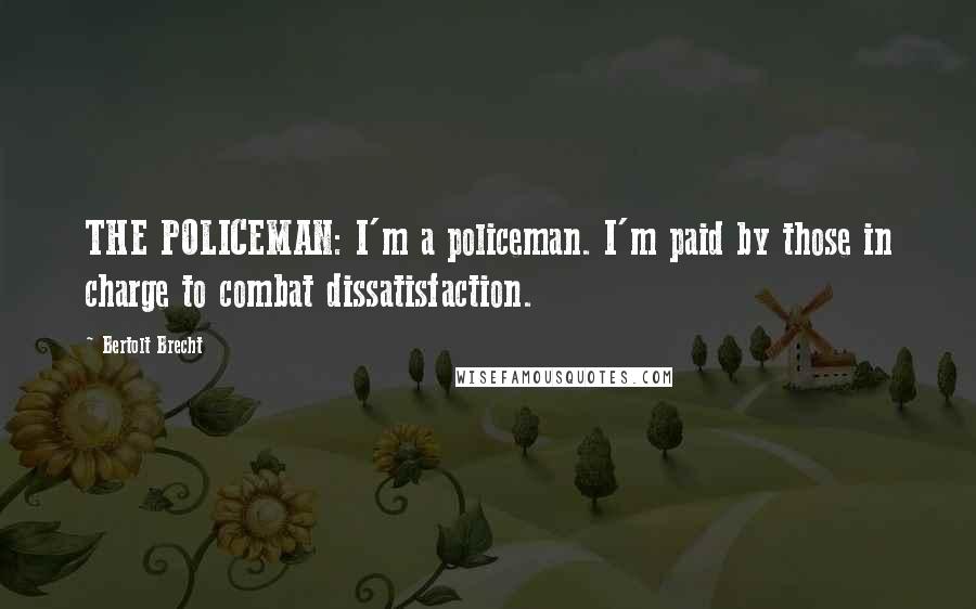 Bertolt Brecht Quotes: THE POLICEMAN: I'm a policeman. I'm paid by those in charge to combat dissatisfaction.