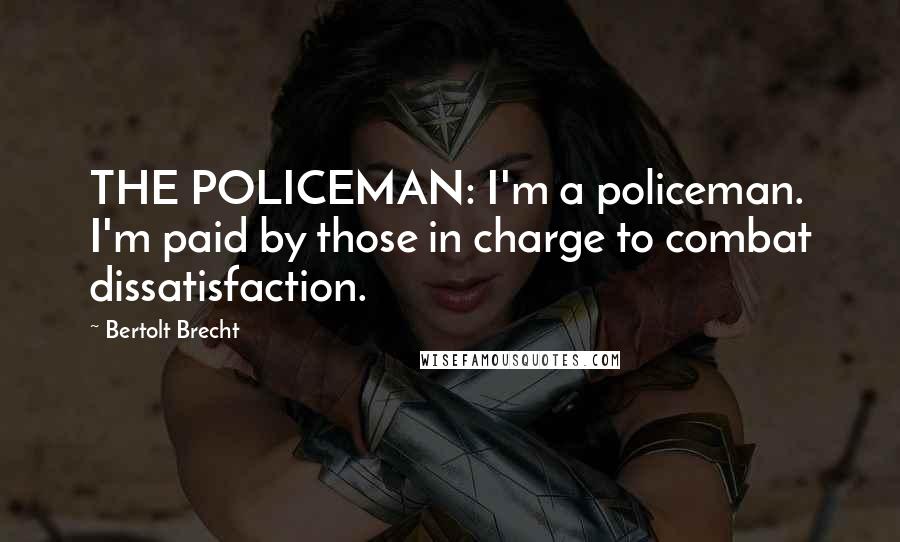 Bertolt Brecht Quotes: THE POLICEMAN: I'm a policeman. I'm paid by those in charge to combat dissatisfaction.