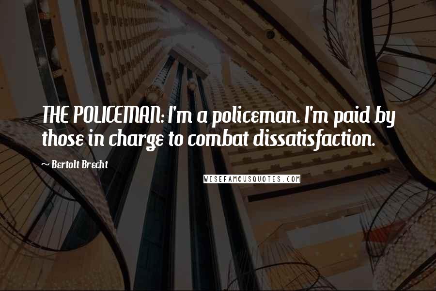 Bertolt Brecht Quotes: THE POLICEMAN: I'm a policeman. I'm paid by those in charge to combat dissatisfaction.