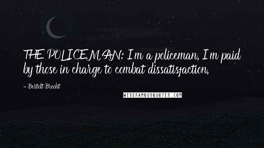 Bertolt Brecht Quotes: THE POLICEMAN: I'm a policeman. I'm paid by those in charge to combat dissatisfaction.