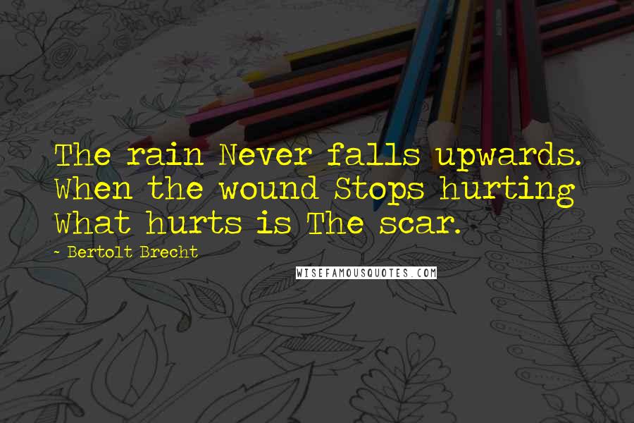 Bertolt Brecht Quotes: The rain Never falls upwards. When the wound Stops hurting What hurts is The scar.