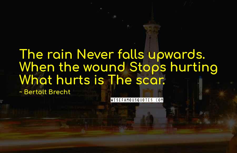 Bertolt Brecht Quotes: The rain Never falls upwards. When the wound Stops hurting What hurts is The scar.