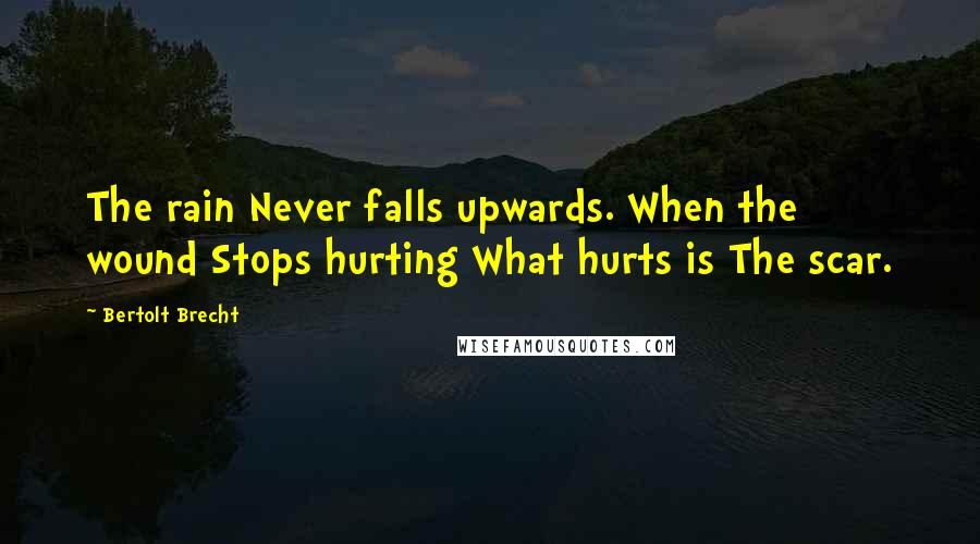 Bertolt Brecht Quotes: The rain Never falls upwards. When the wound Stops hurting What hurts is The scar.