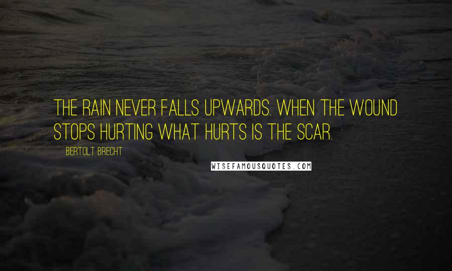 Bertolt Brecht Quotes: The rain Never falls upwards. When the wound Stops hurting What hurts is The scar.