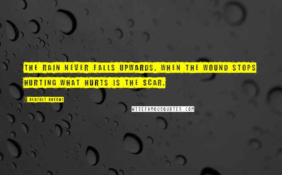 Bertolt Brecht Quotes: The rain Never falls upwards. When the wound Stops hurting What hurts is The scar.