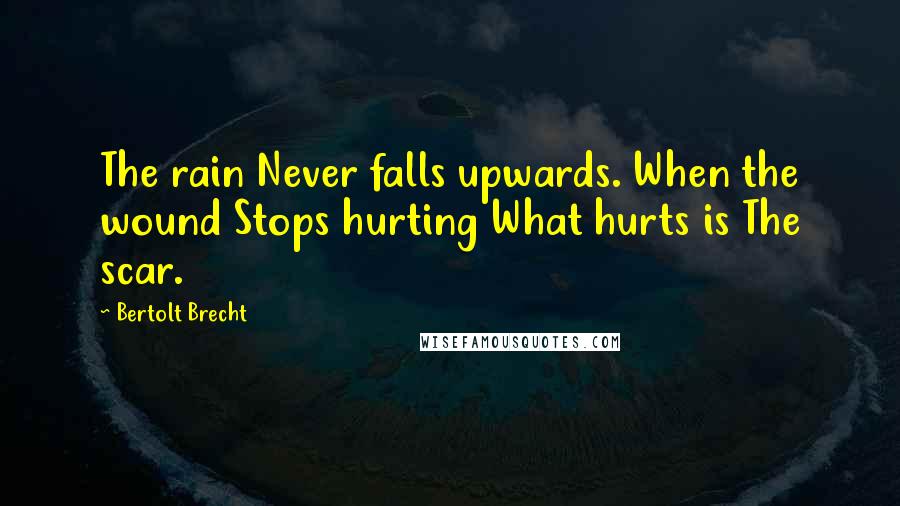 Bertolt Brecht Quotes: The rain Never falls upwards. When the wound Stops hurting What hurts is The scar.