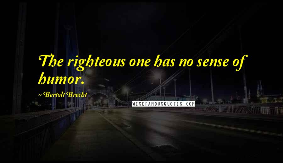 Bertolt Brecht Quotes: The righteous one has no sense of humor.