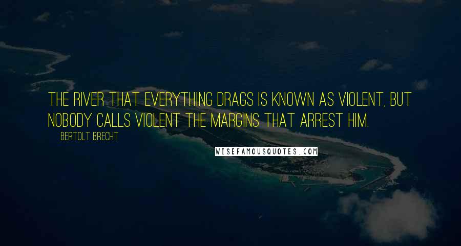 Bertolt Brecht Quotes: The river that everything drags is known as violent, but nobody calls violent the margins that arrest him.