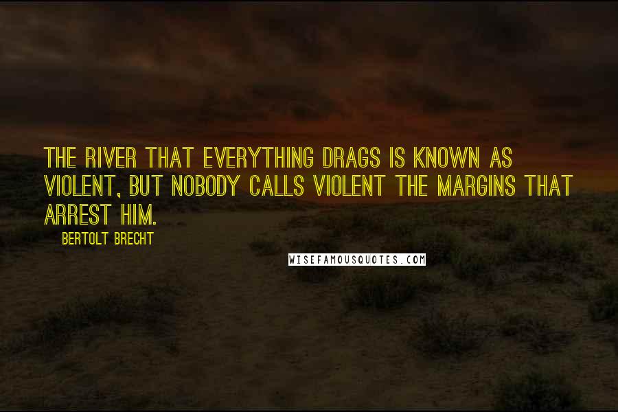 Bertolt Brecht Quotes: The river that everything drags is known as violent, but nobody calls violent the margins that arrest him.