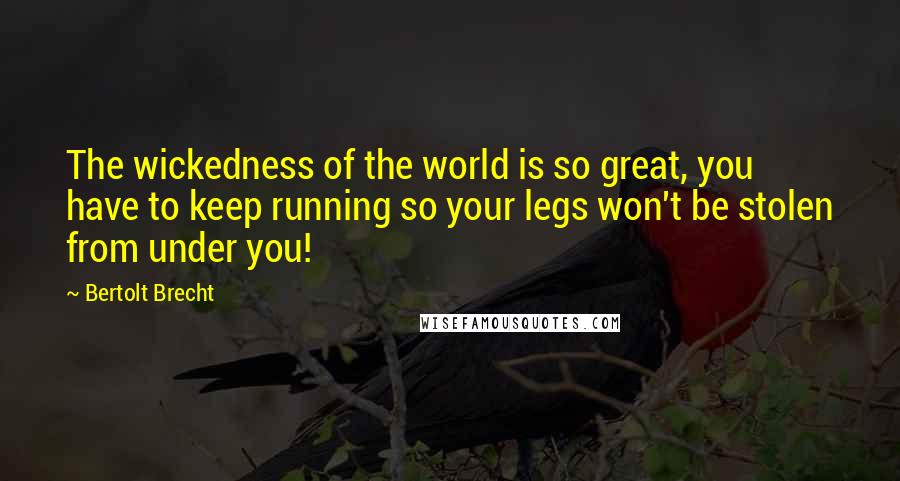 Bertolt Brecht Quotes: The wickedness of the world is so great, you have to keep running so your legs won't be stolen from under you!