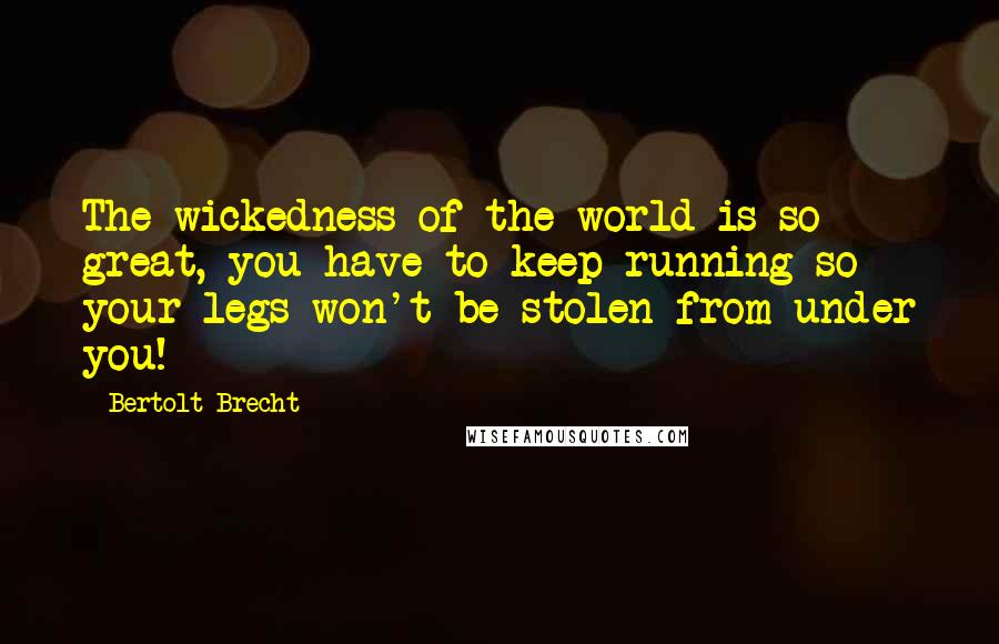 Bertolt Brecht Quotes: The wickedness of the world is so great, you have to keep running so your legs won't be stolen from under you!