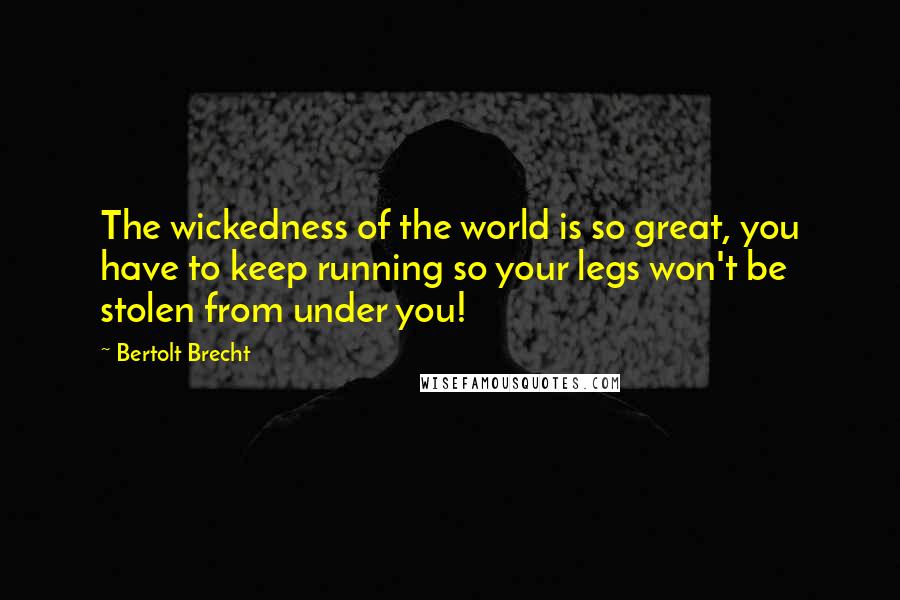 Bertolt Brecht Quotes: The wickedness of the world is so great, you have to keep running so your legs won't be stolen from under you!