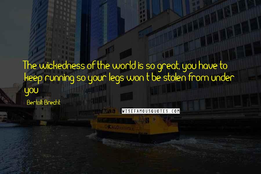 Bertolt Brecht Quotes: The wickedness of the world is so great, you have to keep running so your legs won't be stolen from under you!