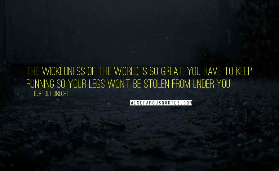 Bertolt Brecht Quotes: The wickedness of the world is so great, you have to keep running so your legs won't be stolen from under you!