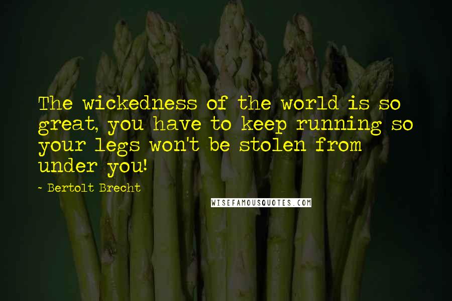 Bertolt Brecht Quotes: The wickedness of the world is so great, you have to keep running so your legs won't be stolen from under you!