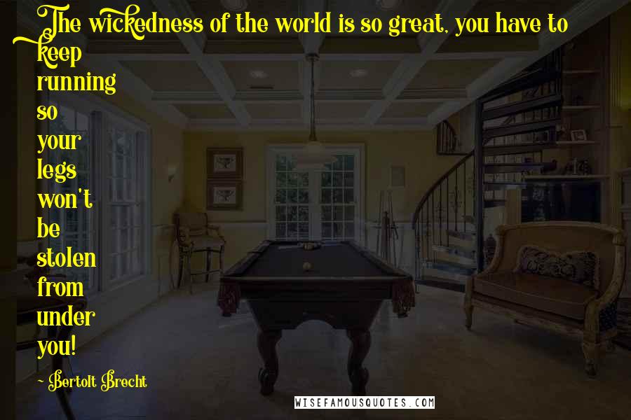 Bertolt Brecht Quotes: The wickedness of the world is so great, you have to keep running so your legs won't be stolen from under you!