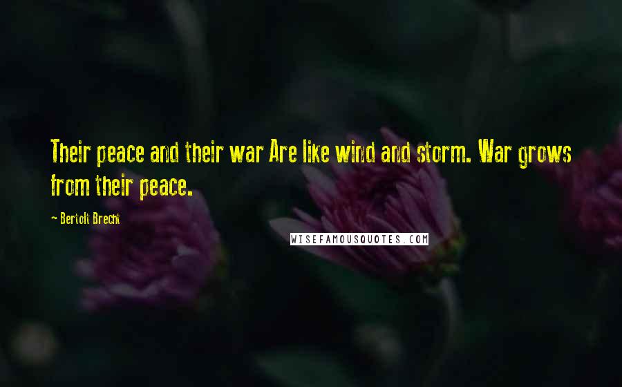 Bertolt Brecht Quotes: Their peace and their war Are like wind and storm. War grows from their peace.