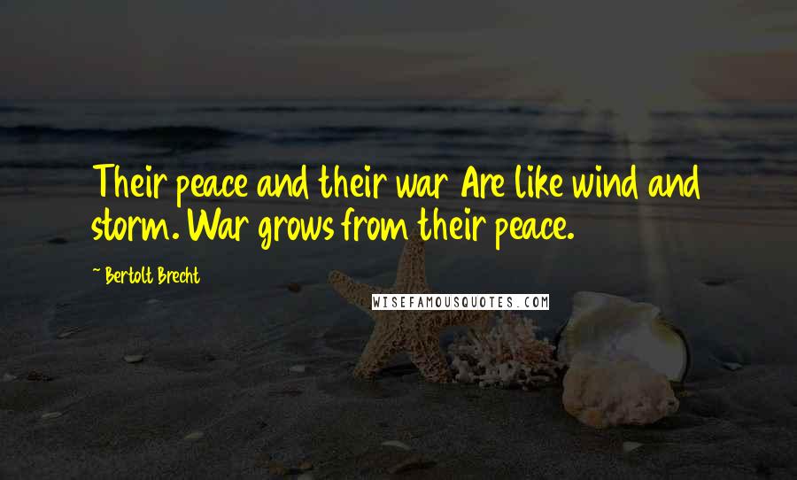 Bertolt Brecht Quotes: Their peace and their war Are like wind and storm. War grows from their peace.