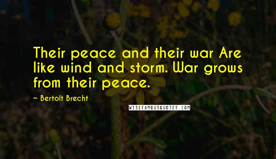 Bertolt Brecht Quotes: Their peace and their war Are like wind and storm. War grows from their peace.