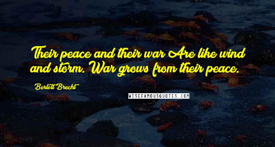 Bertolt Brecht Quotes: Their peace and their war Are like wind and storm. War grows from their peace.