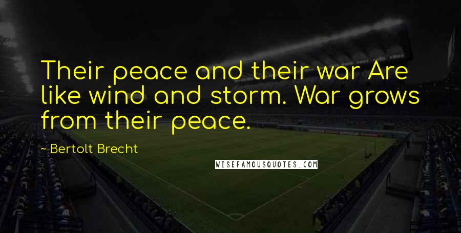 Bertolt Brecht Quotes: Their peace and their war Are like wind and storm. War grows from their peace.