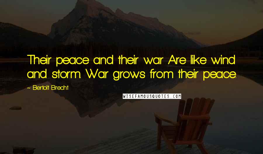 Bertolt Brecht Quotes: Their peace and their war Are like wind and storm. War grows from their peace.