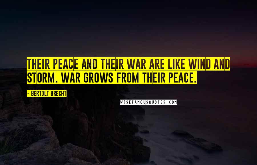 Bertolt Brecht Quotes: Their peace and their war Are like wind and storm. War grows from their peace.